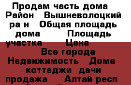 Продам часть дома › Район ­ Вышневолоцкий ра-н › Общая площадь дома ­ 38 › Площадь участка ­ 6 › Цена ­ 450 000 - Все города Недвижимость » Дома, коттеджи, дачи продажа   . Алтай респ.,Горно-Алтайск г.